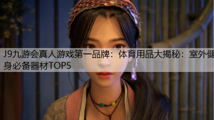 J9九游会真人游戏第一品牌：体育用品大揭秘：室外健身必备器材TOP5