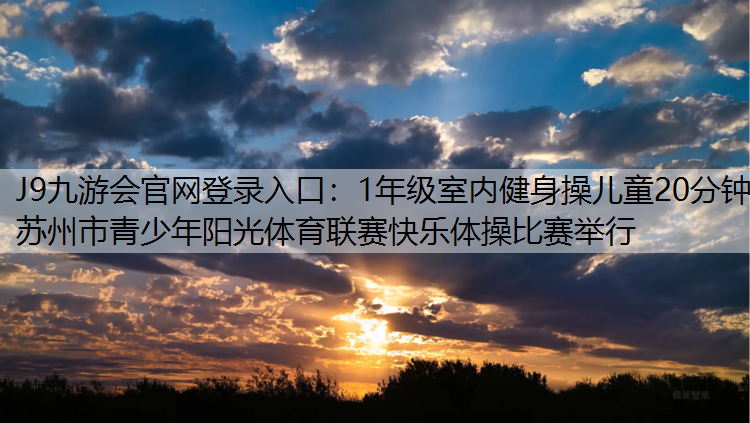 J9九游会官网登录入口：1年级室内健身操儿童20分钟苏州市青少年阳光体育联赛快乐体操比赛举行